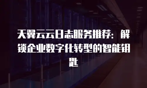 天翼云云日志服务推荐：解锁企业数字化转型的智能钥匙