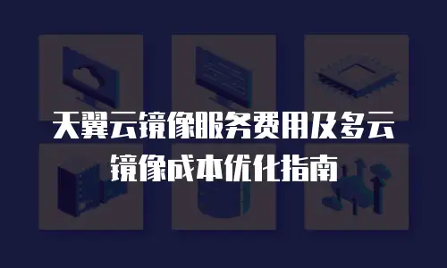 天翼云镜像服务费用及多云镜像成本优化指南