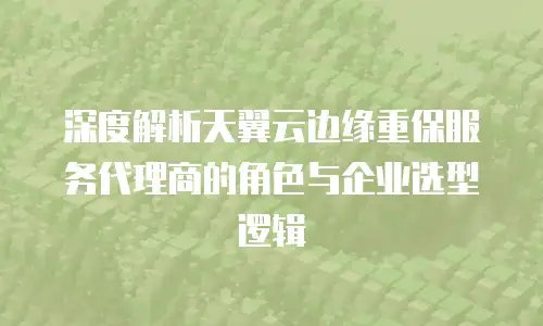 深度解析天翼云边缘重保服务代理商的角色与企业选型逻辑