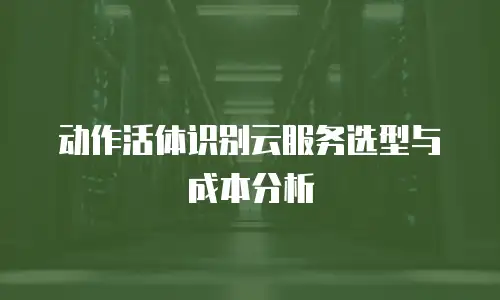 动作活体识别云服务选型与成本分析