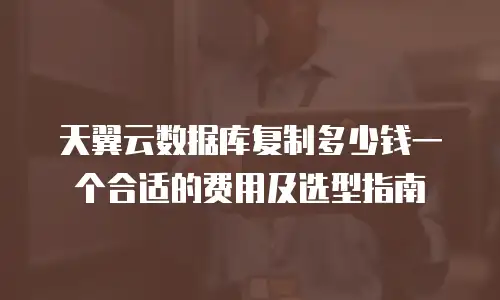 天翼云数据库复制多少钱一个合适的费用及选型指南