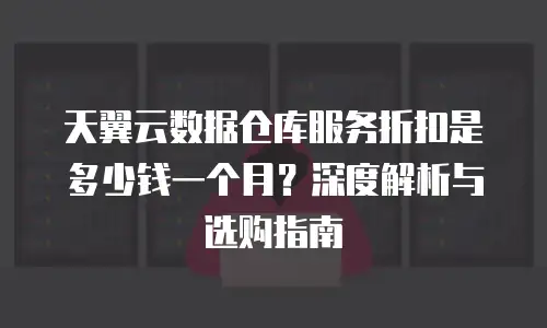 天翼云数据仓库服务折扣是多少钱一个月？深度解析与选购指南