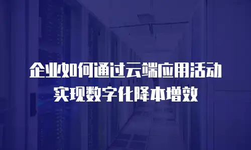 企业如何通过云端应用活动实现数字化降本增效