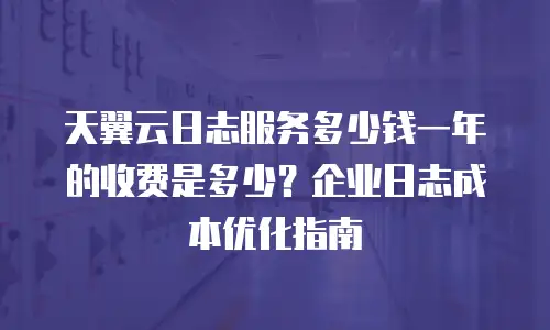 天翼云日志服务多少钱一年的收费是多少？企业日志成本优化指南