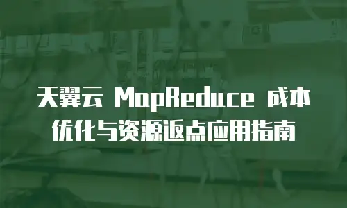 天翼云 MapReduce 成本优化与资源返点应用指南