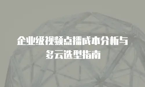 企业级视频点播成本分析与多云选型指南