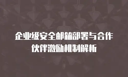 企业级安全邮箱部署与合作伙伴激励机制解析