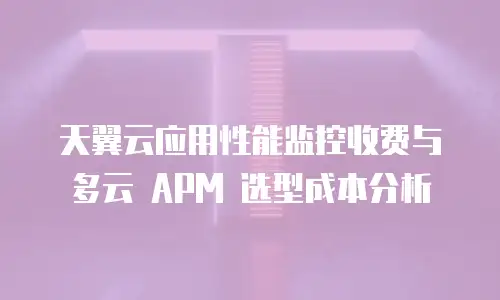 天翼云应用性能监控收费与多云 APM 选型成本分析