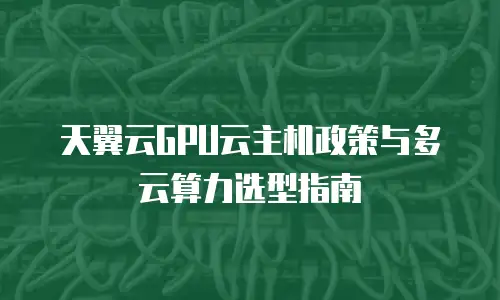 天翼云GPU云主机政策与多云算力选型指南