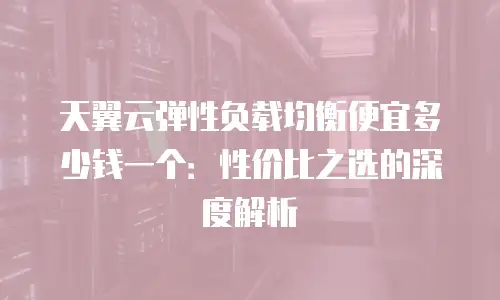 天翼云弹性负载均衡便宜多少钱一个：性价比之选的深度解析