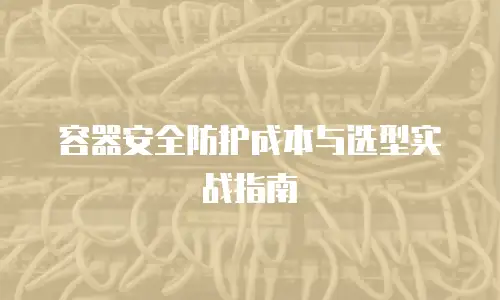 容器安全防护成本与选型实战指南