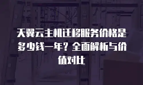 天翼云主机迁移服务价格是多少钱一年？全面解析与价值对比