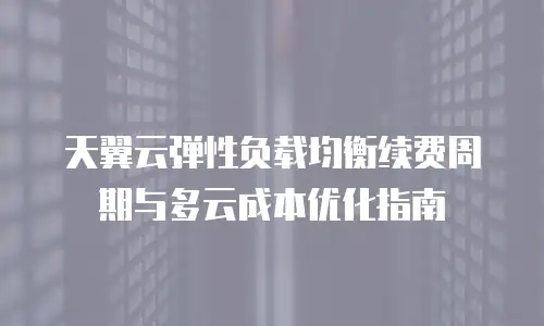 天翼云弹性负载均衡续费周期与多云成本优化指南