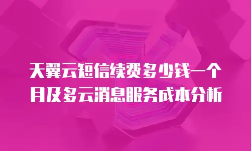 天翼云短信续费多少钱一个月及多云消息服务成本分析