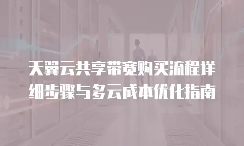 天翼云共享带宽购买流程详细步骤与多云成本优化指南