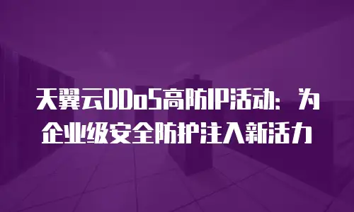 天翼云DDoS高防IP活动：为企业级安全防护注入新活力