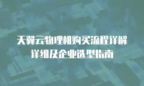 天翼云物理机购买流程详解详细及企业选型指南