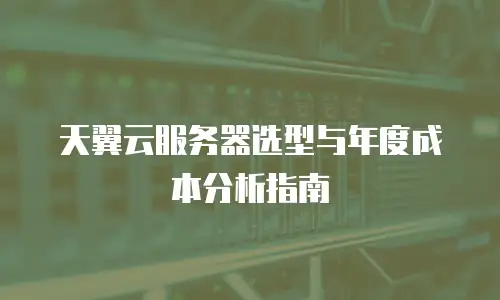 天翼云服务器选型与年度成本分析指南