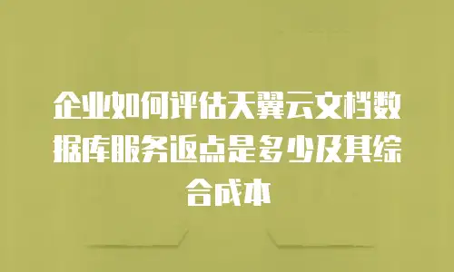 企业如何评估天翼云文档数据库服务返点是多少及其综合成本