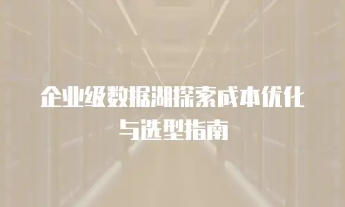 企业级数据湖探索成本优化与选型指南