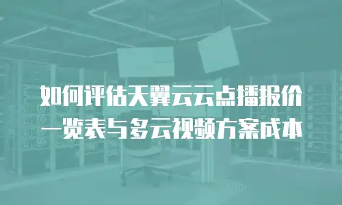 如何评估天翼云云点播报价一览表与多云视频方案成本