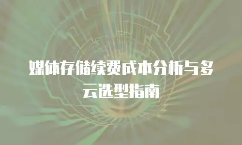 媒体存储续费成本分析与多云选型指南