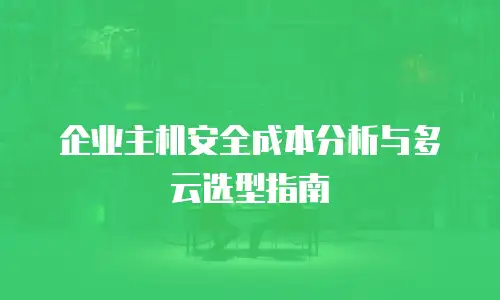 企业主机安全成本分析与多云选型指南