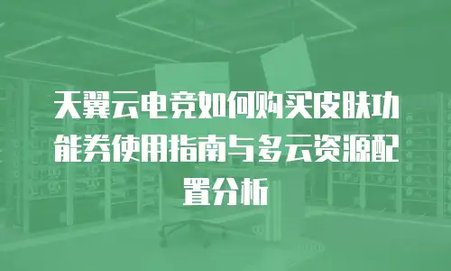 天翼云电竞如何购买皮肤功能券使用指南与多云资源配置分析