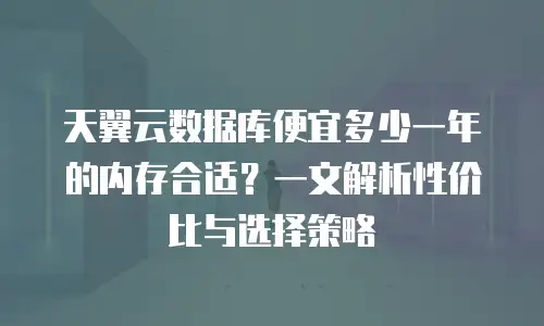 天翼云数据库便宜多少一年的内存合适？一文解析性价比与选择策略