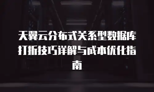天翼云分布式关系型数据库打折技巧详解与成本优化指南
