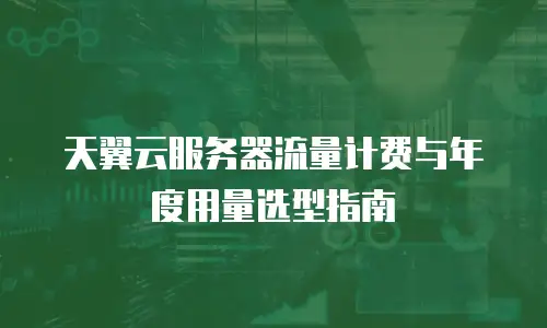 天翼云服务器流量计费与年度用量选型指南