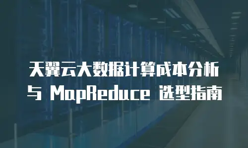 天翼云大数据计算成本分析与 MapReduce 选型指南