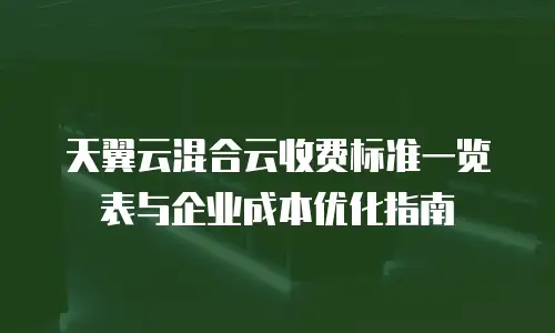 天翼云混合云收费标准一览表与企业成本优化指南