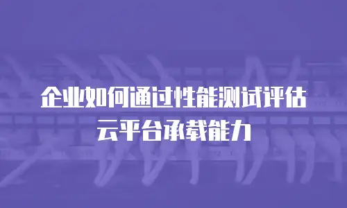 企业如何通过性能测试评估云平台承载能力