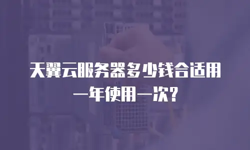 天翼云服务器多少钱合适用一年使用一次？
