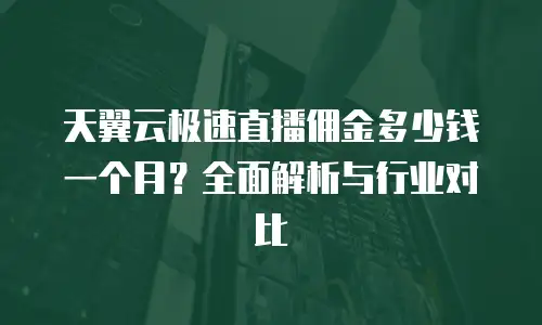 天翼云极速直播佣金多少钱一个月？全面解析与行业对比