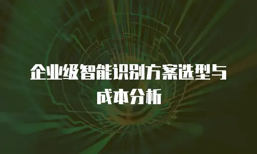 企业级智能识别方案选型与成本分析