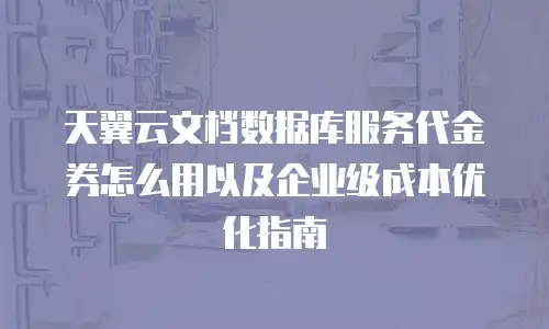 天翼云文档数据库服务代金券怎么用以及企业级成本优化指南