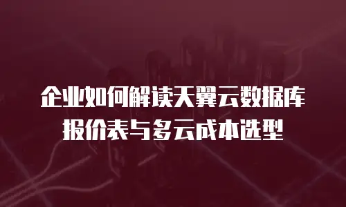 企业如何解读天翼云数据库报价表与多云成本选型