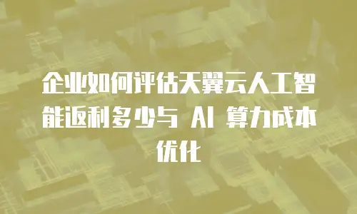 企业如何评估天翼云人工智能返利多少与 AI 算力成本优化