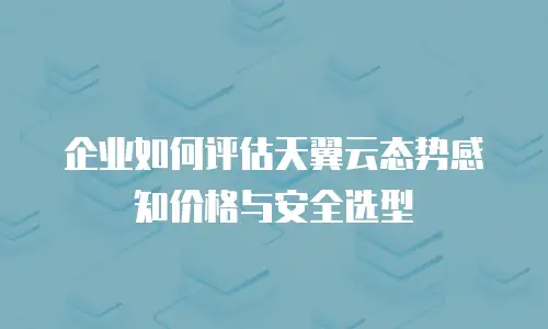企业如何评估天翼云态势感知价格与安全选型