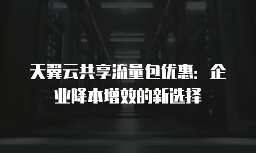 天翼云共享流量包优惠：企业降本增效的新选择