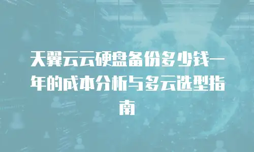 天翼云云硬盘备份多少钱一年的成本分析与多云选型指南