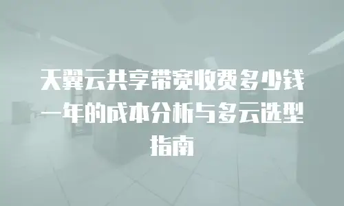 天翼云共享带宽收费多少钱一年的成本分析与多云选型指南