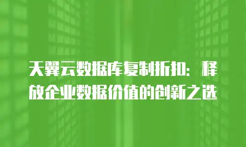 天翼云数据库复制折扣：释放企业数据价值的创新之选