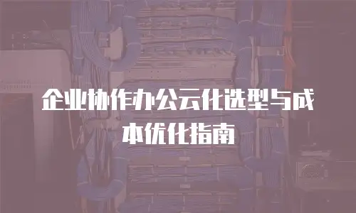 企业协作办公云化选型与成本优化指南
