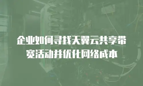 企业如何寻找天翼云共享带宽活动并优化网络成本