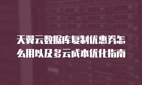 天翼云数据库复制优惠券怎么用以及多云成本优化指南