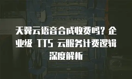天翼云语音合成收费吗？企业级 TTS 云服务计费逻辑深度解析