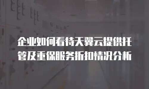企业如何看待天翼云提供托管及重保服务折扣情况分析